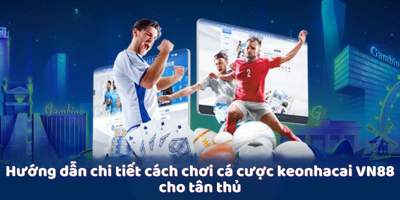 Hướng dẫn chi tiết cách chơi cá cược keonhacai VN88 cho tân thủ